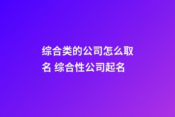 综合类的公司怎么取名 综合性公司起名-第1张-公司起名-玄机派